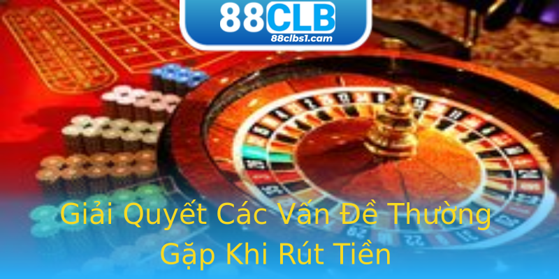 Giải Quyết Các Vấn Đề Thường Gặp Khi Rút Tiền Giải Quyết Các Vấn Đề Thường Gặp Khi Rút Tiền