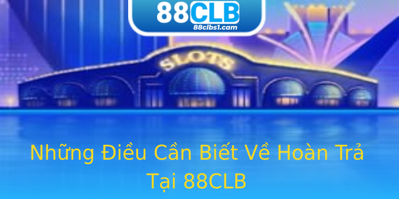 Những Điều Cần Biết Về Hoàn Trả Tại 88CLB Những Điều Cần Biết Về Hoàn Trả Tại 88CLB